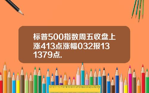标普500指数周五收盘上涨413点涨幅032报131379点.