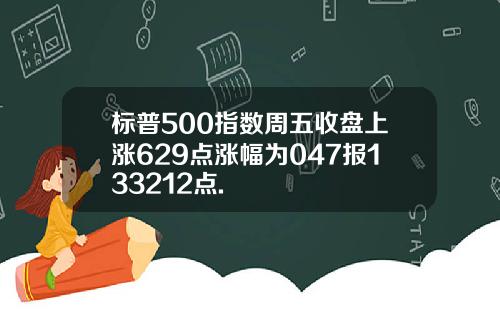 标普500指数周五收盘上涨629点涨幅为047报133212点.