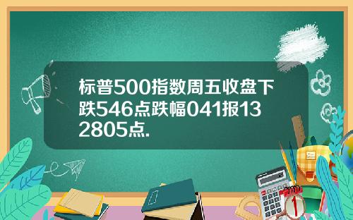 标普500指数周五收盘下跌546点跌幅041报132805点.