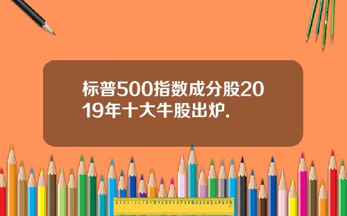 标普500指数成分股2019年十大牛股出炉.