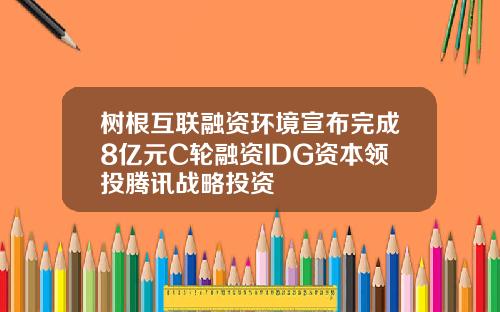 树根互联融资环境宣布完成8亿元C轮融资IDG资本领投腾讯战略投资