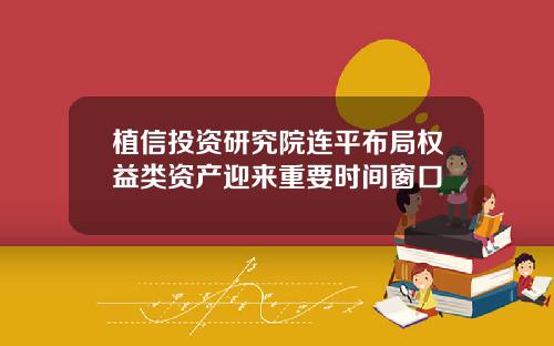 植信投资研究院连平布局权益类资产迎来重要时间窗口