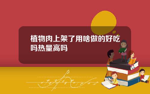 植物肉上架了用啥做的好吃吗热量高吗