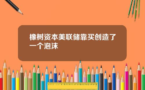 橡树资本美联储靠买创造了一个泡沫