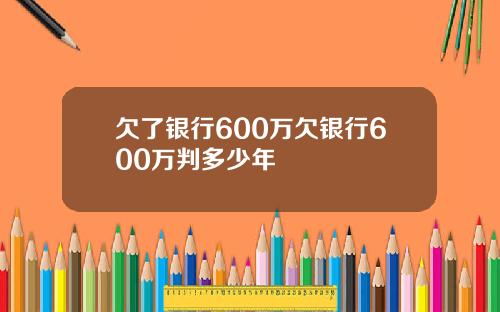 欠了银行600万欠银行600万判多少年