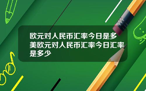 欧元对人民币汇率今日是多美欧元对人民币汇率今日汇率是多少