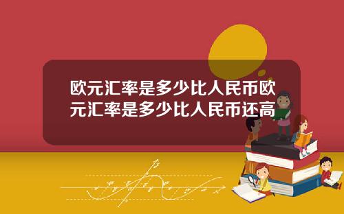 欧元汇率是多少比人民币欧元汇率是多少比人民币还高