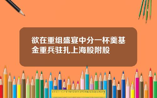 欲在重组盛宴中分一杯羹基金重兵驻扎上海股附股