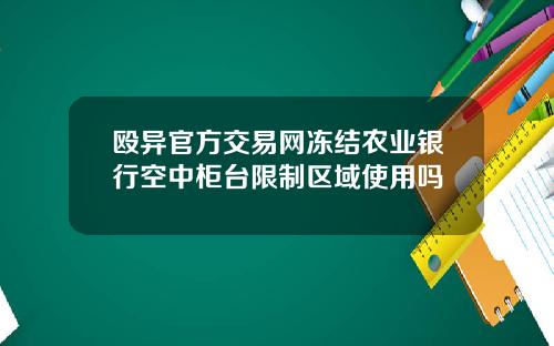 殴异官方交易网冻结农业银行空中柜台限制区域使用吗