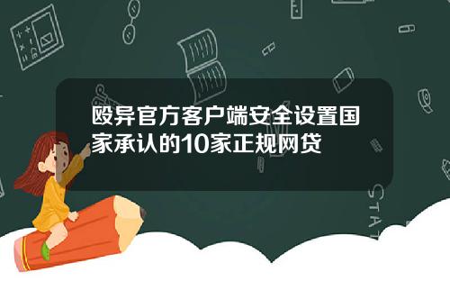 殴异官方客户端安全设置国家承认的10家正规网贷