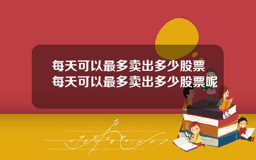 每天可以最多卖出多少股票每天可以最多卖出多少股票呢