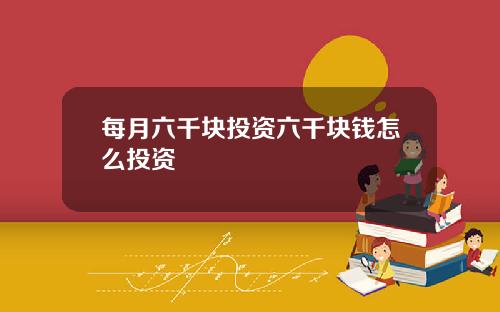 每月六千块投资六千块钱怎么投资