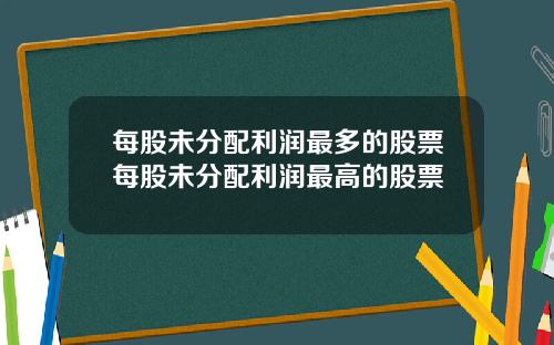 每股未分配利润最多的股票每股未分配利润最高的股票