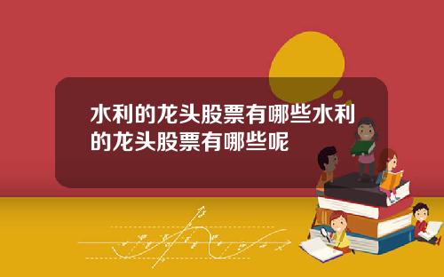 水利的龙头股票有哪些水利的龙头股票有哪些呢