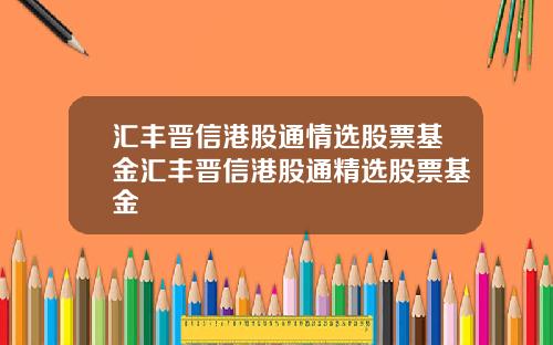 汇丰晋信港股通情选股票基金汇丰晋信港股通精选股票基金