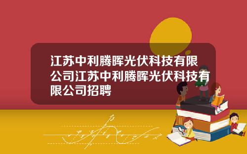 江苏中利腾晖光伏科技有限公司江苏中利腾晖光伏科技有限公司招聘