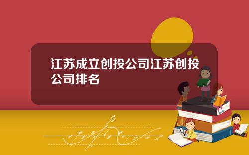 江苏成立创投公司江苏创投公司排名