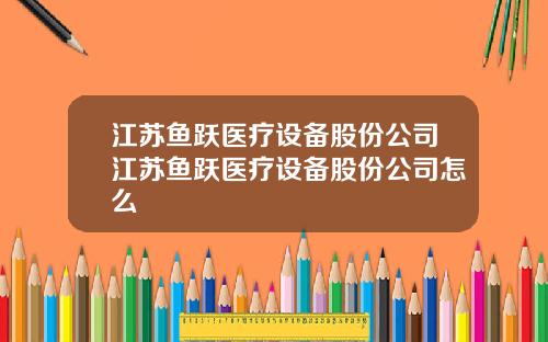 江苏鱼跃医疗设备股份公司江苏鱼跃医疗设备股份公司怎么