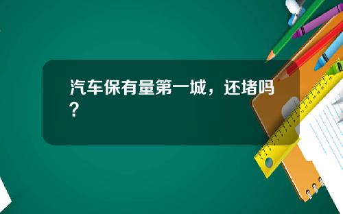 汽车保有量第一城，还堵吗？