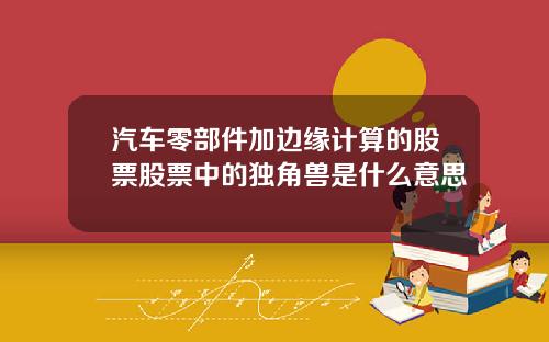汽车零部件加边缘计算的股票股票中的独角兽是什么意思