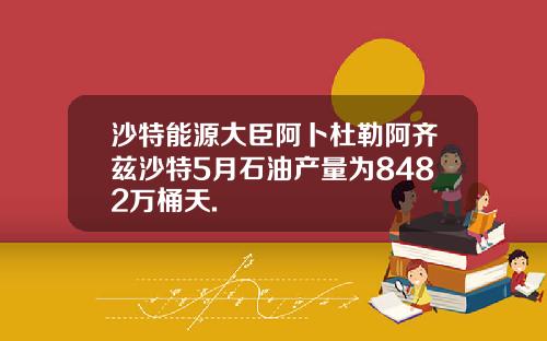 沙特能源大臣阿卜杜勒阿齐兹沙特5月石油产量为8482万桶天.