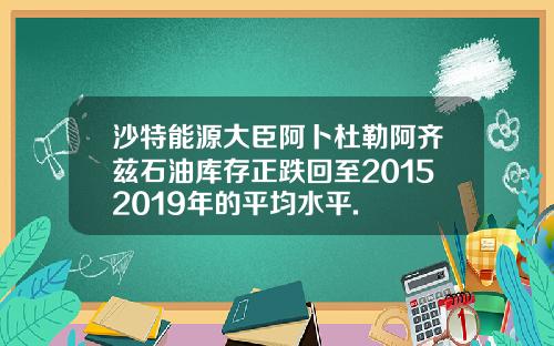 沙特能源大臣阿卜杜勒阿齐兹石油库存正跌回至20152019年的平均水平.