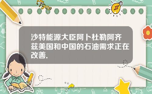 沙特能源大臣阿卜杜勒阿齐兹美国和中国的石油需求正在改善.