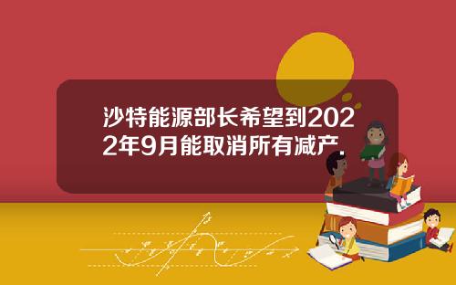沙特能源部长希望到2022年9月能取消所有减产.