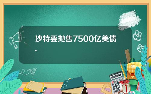 沙特要抛售7500亿美债.