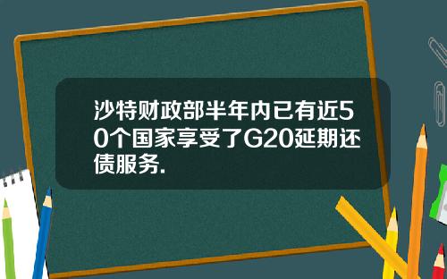 沙特财政部半年内已有近50个国家享受了G20延期还债服务.