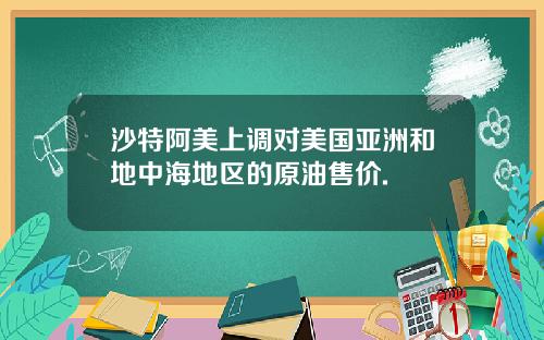 沙特阿美上调对美国亚洲和地中海地区的原油售价.