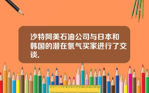 沙特阿美石油公司与日本和韩国的潜在氢气买家进行了交谈.