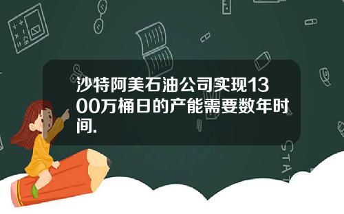 沙特阿美石油公司实现1300万桶日的产能需要数年时间.