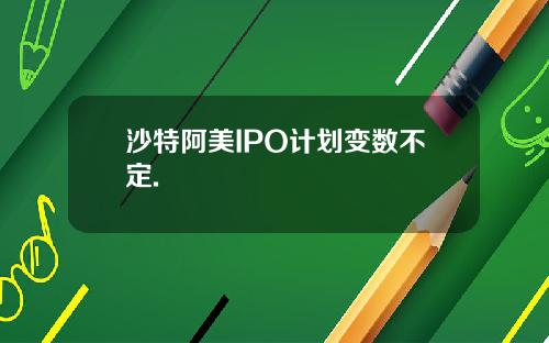 沙特阿美IPO计划变数不定.