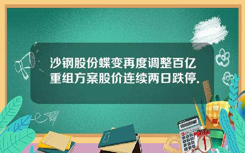 沙钢股份蝶变再度调整百亿重组方案股价连续两日跌停.