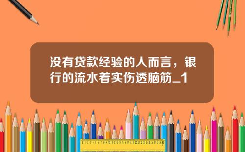 没有贷款经验的人而言,银行的流水着实伤透脑筋_1