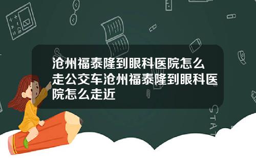 沧州福泰隆到眼科医院怎么走公交车沧州福泰隆到眼科医院怎么走近