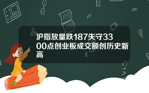 沪指放量跌187失守3300点创业板成交额创历史新高