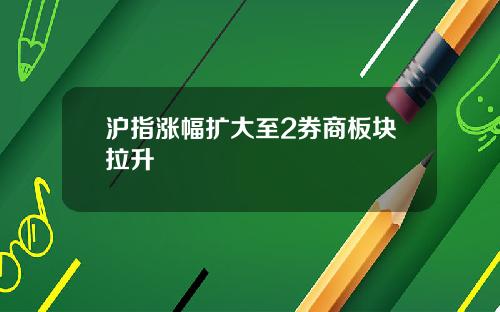沪指涨幅扩大至2券商板块拉升