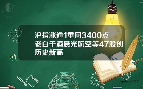 沪指涨逾1重回3400点老白干酒晨光航空等47股创历史新高