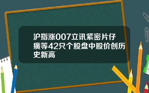 沪指涨007立讯紧密片仔癀等42只个股盘中股价创历史新高