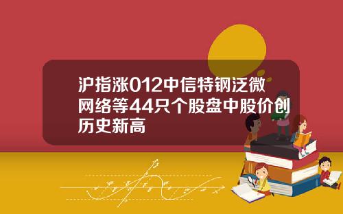 沪指涨012中信特钢泛微网络等44只个股盘中股价创历史新高