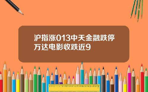 沪指涨013中天金融跌停万达电影收跌近9