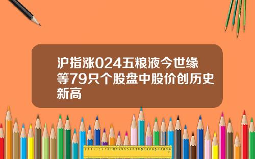 沪指涨024五粮液今世缘等79只个股盘中股价创历史新高