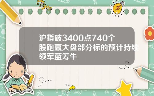 沪指破3400点740个股跑赢大盘部分标的预计持续领军蓝筹牛