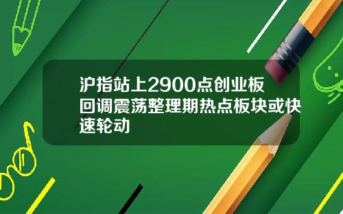 沪指站上2900点创业板回调震荡整理期热点板块或快速轮动