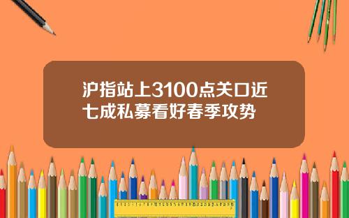 沪指站上3100点关口近七成私募看好春季攻势