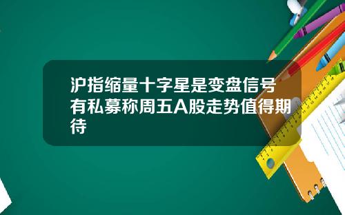 沪指缩量十字星是变盘信号有私募称周五A股走势值得期待