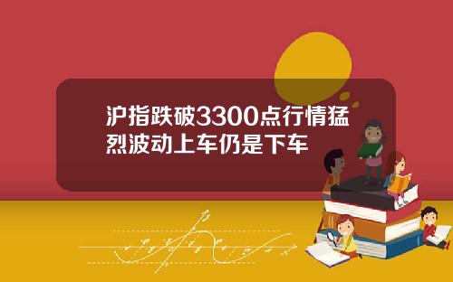 沪指跌破3300点行情猛烈波动上车仍是下车