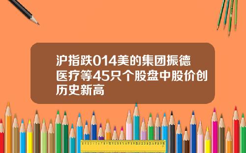 沪指跌014美的集团振德医疗等45只个股盘中股价创历史新高